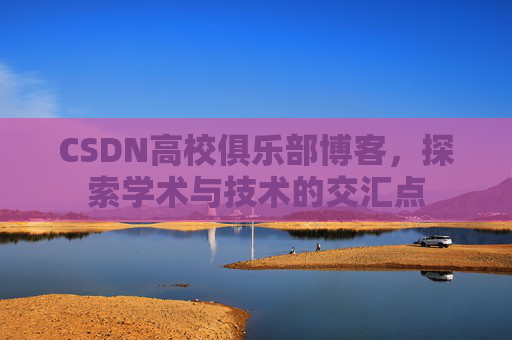 CSDN高校俱乐部博客，探索学术与技术的交汇点