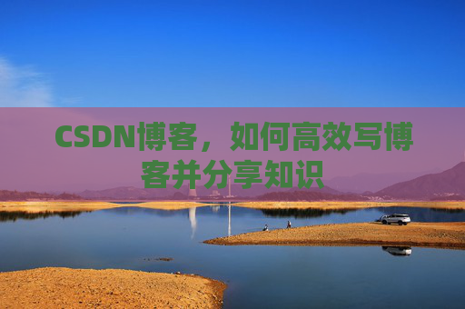 CSDN博客，如何高效写博客并分享知识