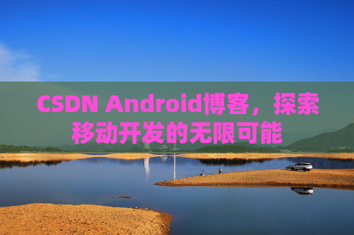 CSDN Android博客，探索移动开发的无限可能